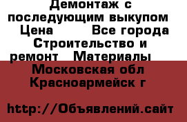 Демонтаж с последующим выкупом  › Цена ­ 10 - Все города Строительство и ремонт » Материалы   . Московская обл.,Красноармейск г.